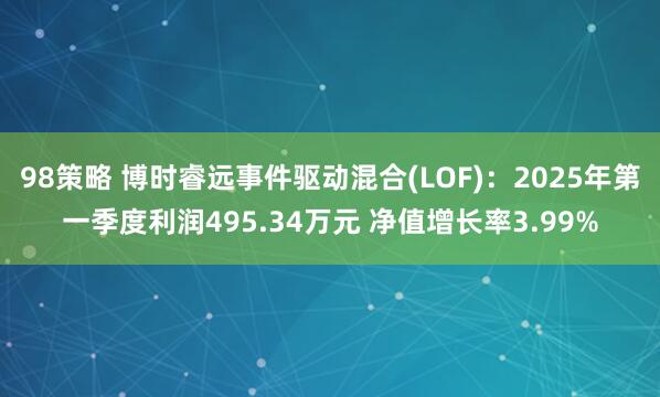 98策略 博时睿远事件驱动混合(LOF)：2025年第一季度利润495.34万元 净值增长率3.99%