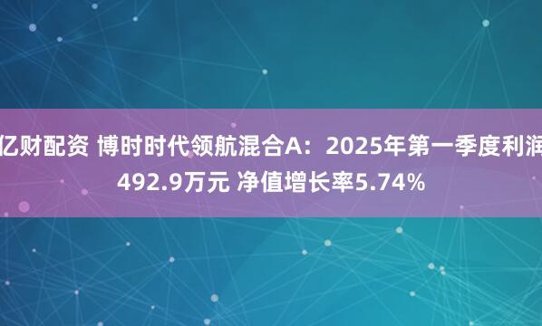 亿财配资 博时时代领航混合A：2025年第一季度利润492.9万元 净值增长率5.74%