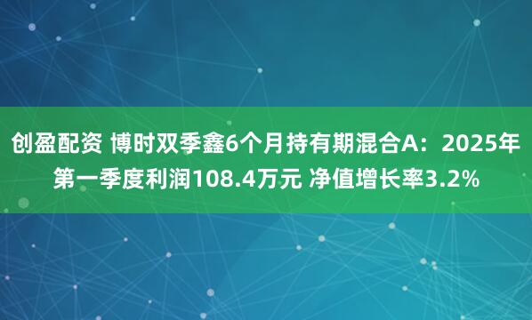 创盈配资 博时双季鑫6个月持有期混合A：2025年第一季度利润108.4万元 净值增长率3.2%