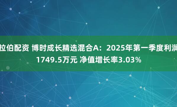 拉伯配资 博时成长精选混合A：2025年第一季度利润1749.5万元 净值增长率3.03%
