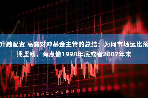 升融配资 高盛对冲基金主管的总结：为何市场远比预期坚韧，有点像1998年底或者2007年末