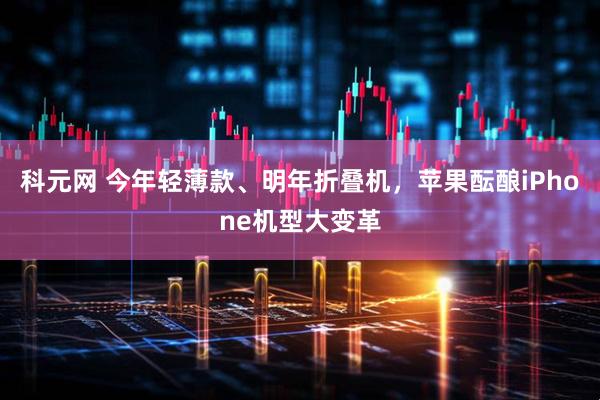 科元网 今年轻薄款、明年折叠机，苹果酝酿iPhone机型大变革