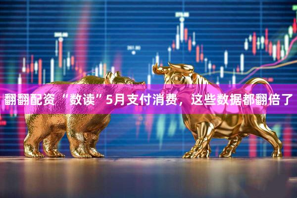 翻翻配资 “数读”5月支付消费，这些数据都翻倍了