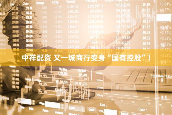 中祥配资 又一城商行变身“国有控股”！
