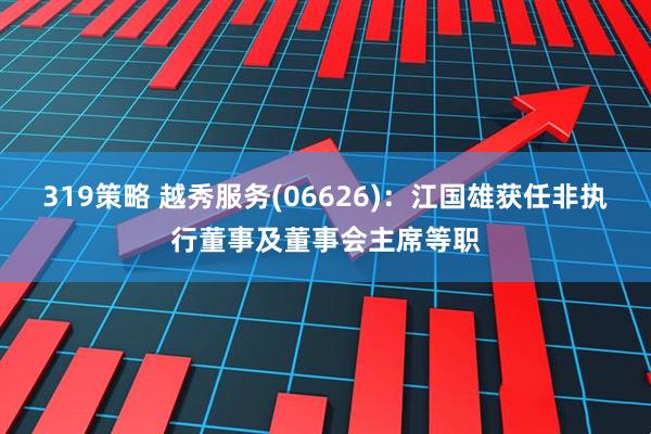 319策略 越秀服务(06626)：江国雄获任非执行董事及董事会主席等职