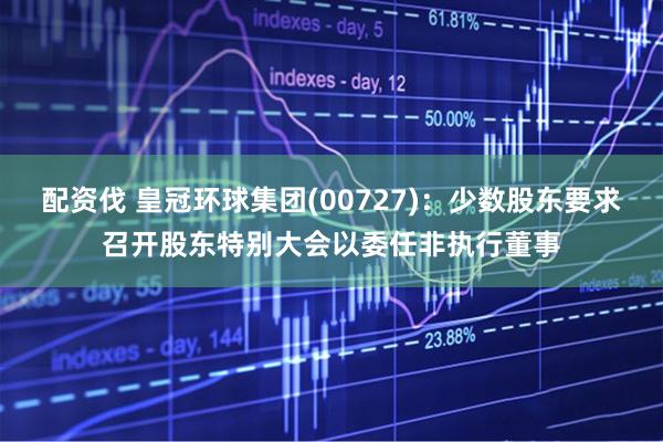 配资伐 皇冠环球集团(00727)：少数股东要求召开股东特别大会以委任非执行董事