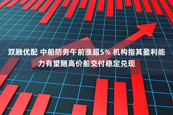 双融优配 中船防务午前涨超5% 机构指其盈利能力有望随高价船交付稳定兑现