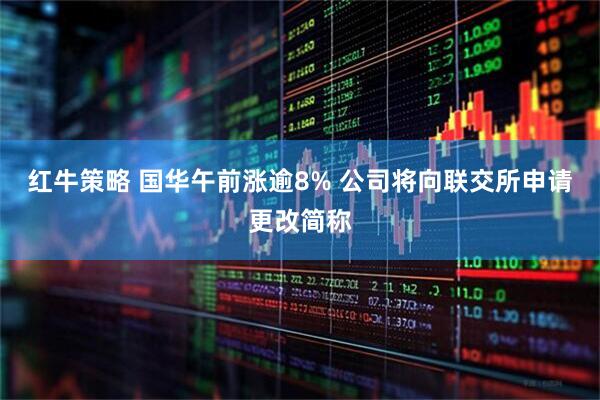 红牛策略 国华午前涨逾8% 公司将向联交所申请更改简称