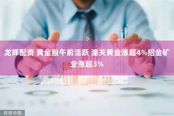 龙辉配资 黄金股午前活跃 潼关黄金涨超4%招金矿业涨超3%
