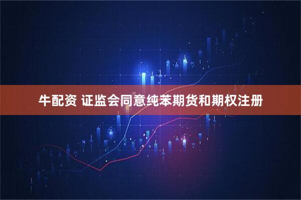 牛配资 证监会同意纯苯期货和期权注册
