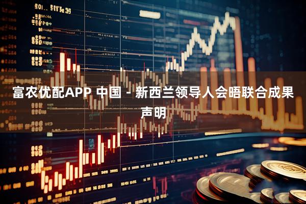 富农优配APP 中国－新西兰领导人会晤联合成果声明