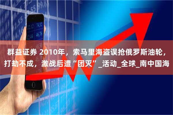 群益证券 2010年，索马里海盗误抢俄罗斯油轮，打劫不成，激战后遭“团灭”_活动_全球_南中国海