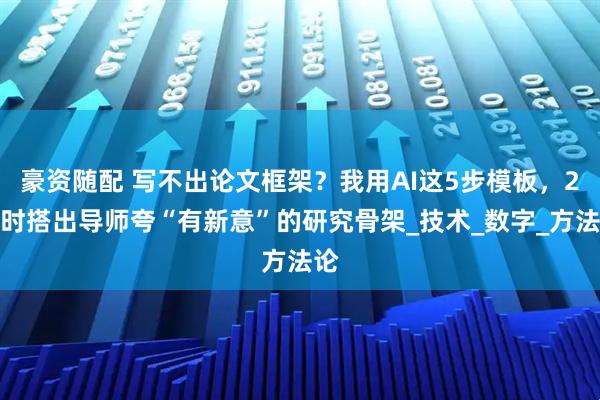 豪资随配 写不出论文框架？我用AI这5步模板，2小时搭出导师夸“有新意”的研究骨架_技术_数字_方法论