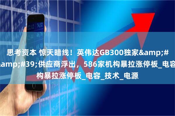 思考资本 惊天暗线！英伟达GB300独家&#39;能量盾&#39;供应商浮出，586家机构暴拉涨停板_电容_技术_电源