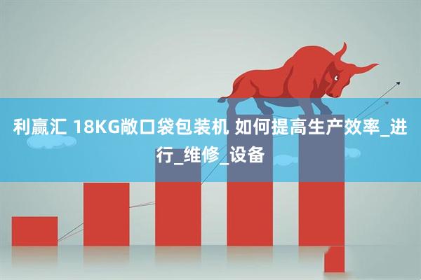 利赢汇 18KG敞口袋包装机 如何提高生产效率_进行_维修_设备