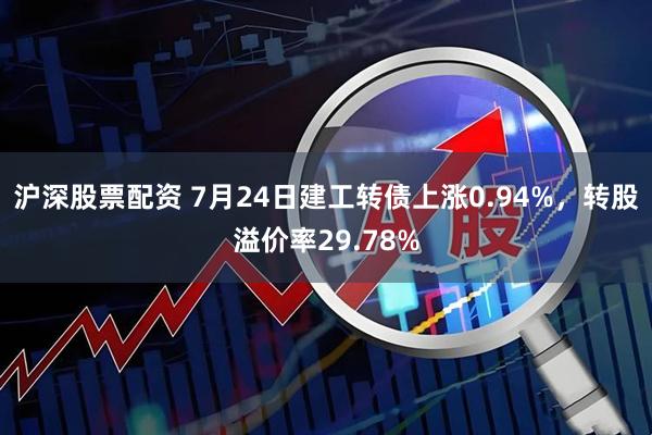 沪深股票配资 7月24日建工转债上涨0.94%，转股溢价率29.78%
