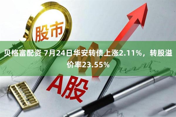 贝格富配资 7月24日华安转债上涨2.11%，转股溢价率23.55%