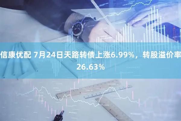 信康优配 7月24日天路转债上涨6.99%，转股溢价率26.63%