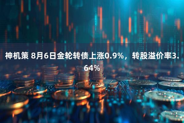 神机策 8月6日金轮转债上涨0.9%，转股溢价率3.64%