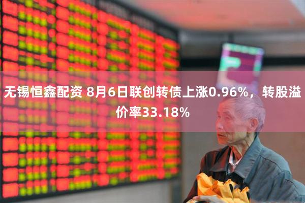 无锡恒鑫配资 8月6日联创转债上涨0.96%，转股溢价率33.18%