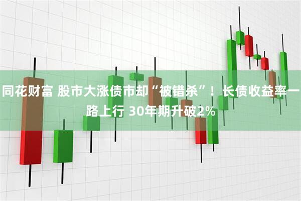 同花财富 股市大涨债市却“被错杀”！长债收益率一路上行 30年期升破2%