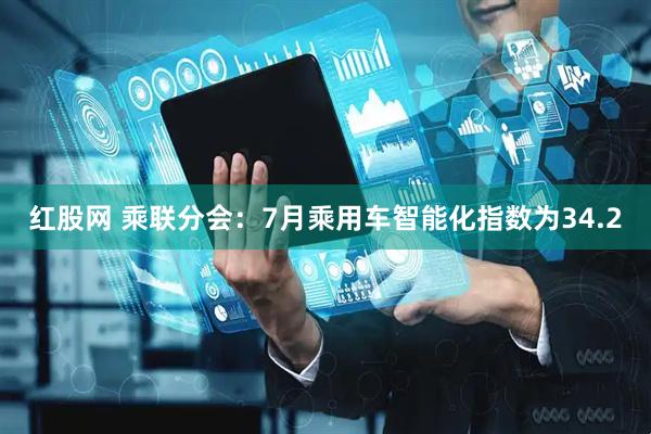 红股网 乘联分会：7月乘用车智能化指数为34.2