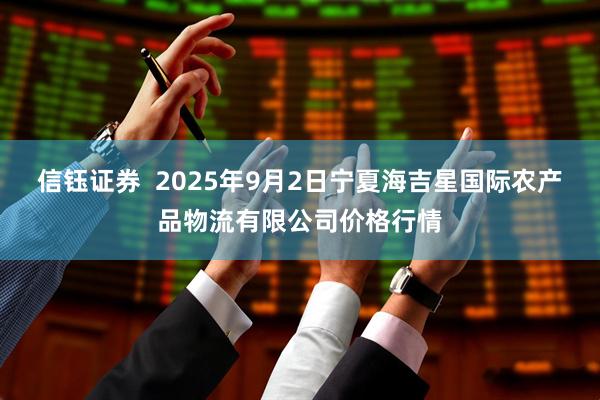 信钰证券  2025年9月2日宁夏海吉星国际农产品物流有限公司价格行情