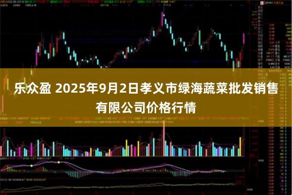 乐众盈 2025年9月2日孝义市绿海蔬菜批发销售有限公司价格行情