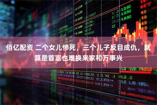 佰亿配资 二个女儿惨死，三个儿子反目成仇，就算是首富也难换来家和万事兴