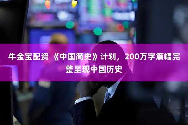 牛金宝配资 《中国简史》计划，200万字篇幅完整呈现中国历史