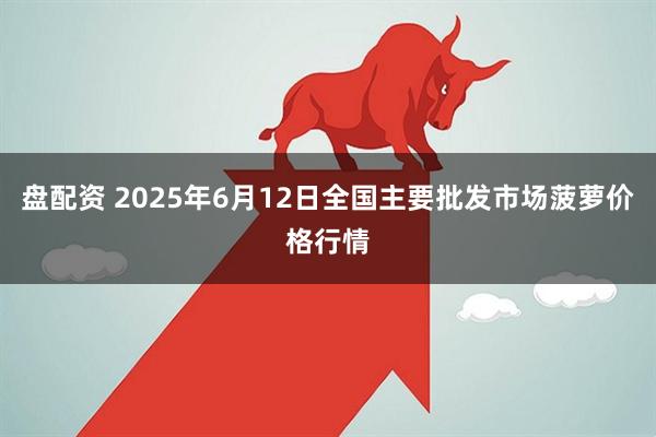 盘配资 2025年6月12日全国主要批发市场菠萝价格行情