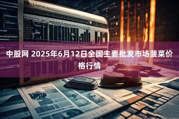 中股网 2025年6月12日全国主要批发市场菠菜价格行情