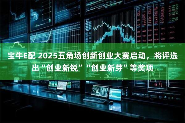 宝牛E配 2025五角场创新创业大赛启动，将评选出“创业新锐”“创业新芽”等奖项
