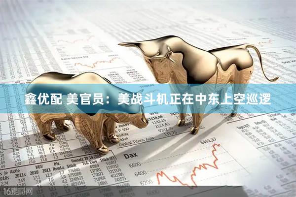 鑫优配 美官员：美战斗机正在中东上空巡逻