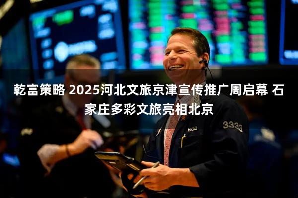 乾富策略 2025河北文旅京津宣传推广周启幕 石家庄多彩文旅亮相北京