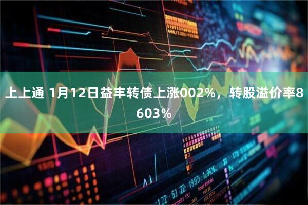 上上通 1月12日益丰转债上涨002%，转股溢价率8603%