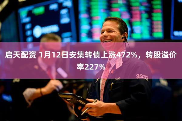 启天配资 1月12日安集转债上涨472%，转股溢价率227%