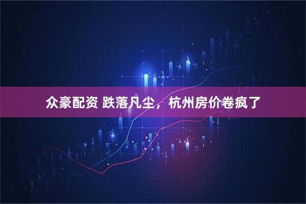 众豪配资 跌落凡尘，杭州房价卷疯了