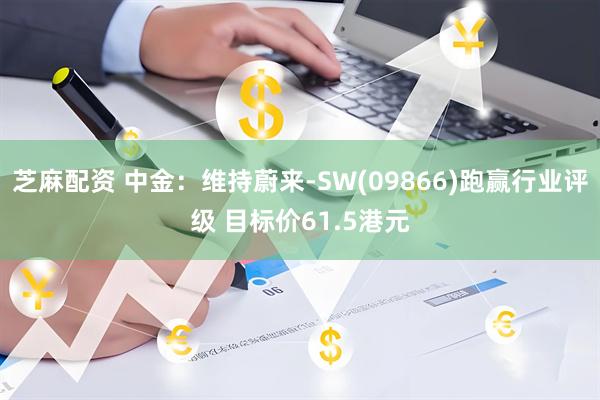 芝麻配资 中金：维持蔚来-SW(09866)跑赢行业评级 目标价61.5港元