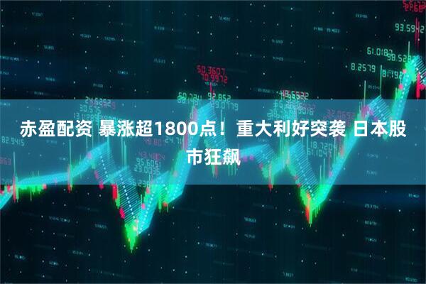 赤盈配资 暴涨超1800点！重大利好突袭 日本股市狂飙