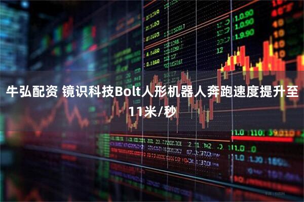 牛弘配资 镜识科技Bolt人形机器人奔跑速度提升至11米/秒