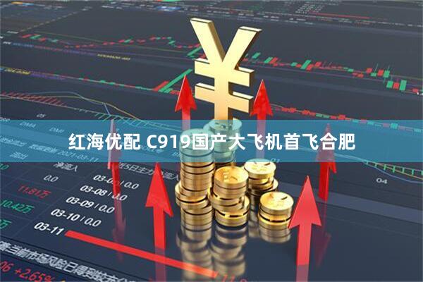 红海优配 C919国产大飞机首飞合肥